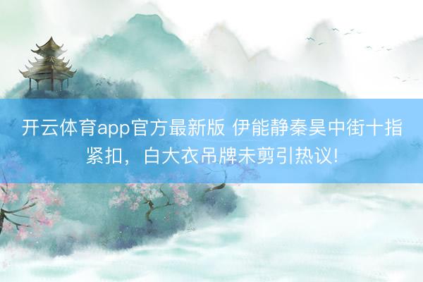 开云体育app官方最新版 伊能静秦昊中街十指紧扣，白大衣吊牌未剪引热议!