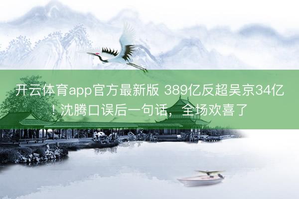 开云体育app官方最新版 389亿反超吴京34亿! 沈腾口误后一句话，全场欢喜了
