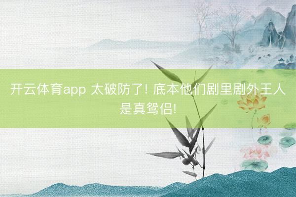 开云体育app 太破防了! 底本他们剧里剧外王人是真鸳侣!