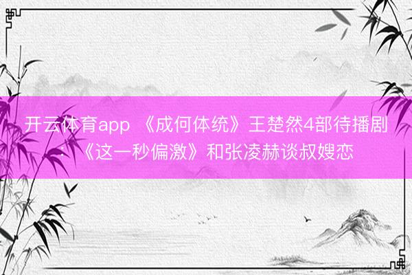 开云体育app 《成何体统》王楚然4部待播剧:《这一秒偏激》和张凌赫谈叔嫂恋