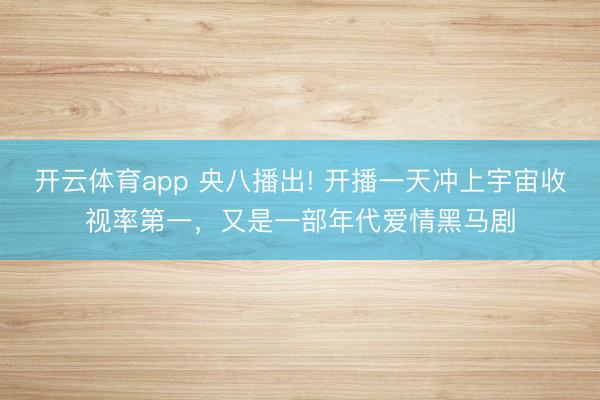 开云体育app 央八播出! 开播一天冲上宇宙收视率第一，又是一部年代爱情黑马剧