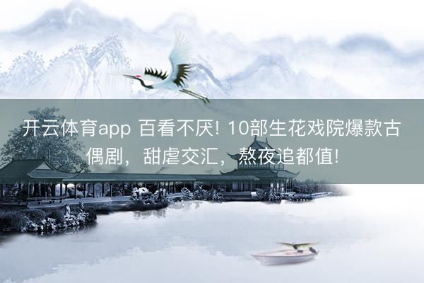 开云体育app 百看不厌! 10部生花戏院爆款古偶剧,甜虐交汇,熬夜追都值!