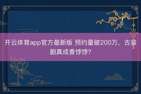 开云体育app官方最新版 预约量破200万，古装剧真成香饽饽?