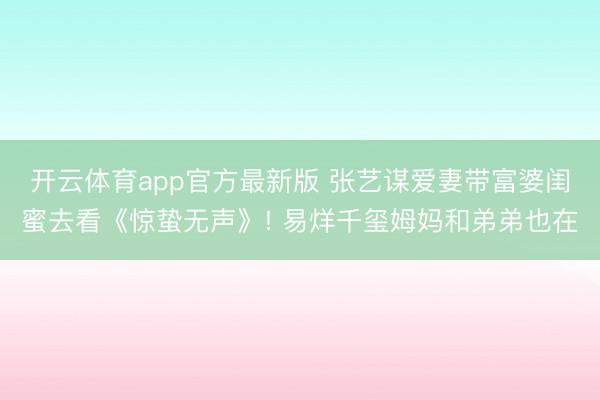 开云体育app官方最新版 张艺谋爱妻带富婆闺蜜去看《惊蛰无声》! 易烊千玺姆妈和弟弟也在