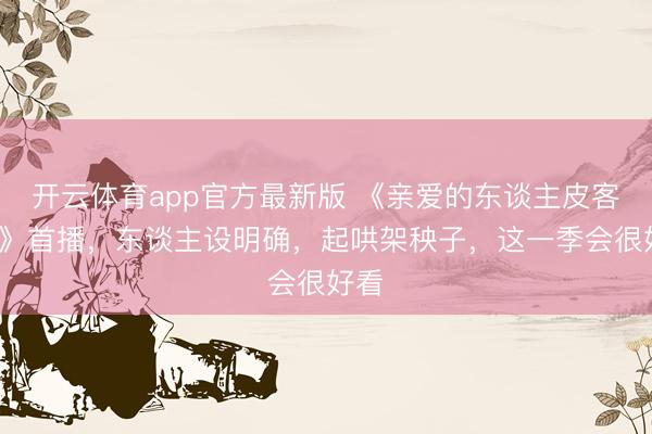 开云体育app官方最新版 《亲爱的东谈主皮客栈4》首播，东谈主设明确，起哄架秧子，这一季会很好看