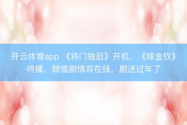 开云体育app 《将门独后》开机、《嫁金钗》待播，颜值剧情双在线，剧迷过年了