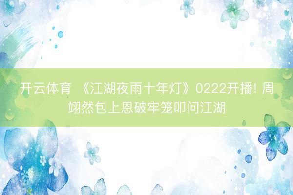 开云体育 《江湖夜雨十年灯》0222开播! 周翊然包上恩破牢笼叩问江湖