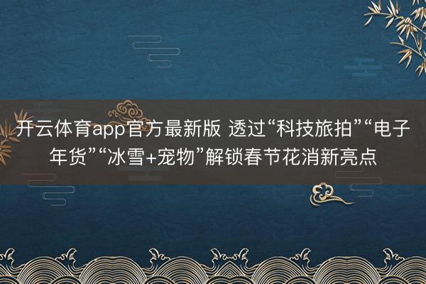 开云体育app官方最新版 透过“科技旅拍”“电子年货”“冰雪+宠物”解锁春节花消新亮点
