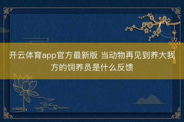 开云体育app官方最新版 当动物再见到养大我方的饲养员是什么反馈