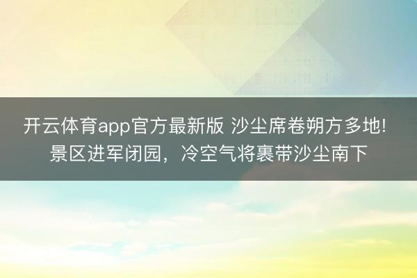 开云体育app官方最新版 沙尘席卷朔方多地! 景区进军闭园,冷空气将裹带沙尘南下