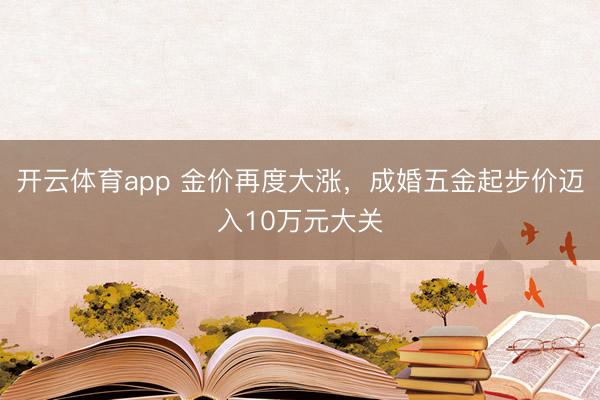 开云体育app 金价再度大涨，成婚五金起步价迈入10万元大关