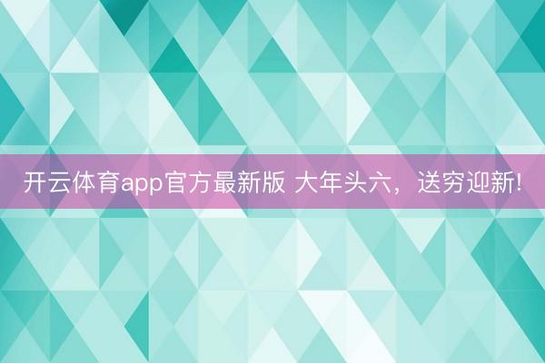 开云体育app官方最新版 大年头六，<a href=