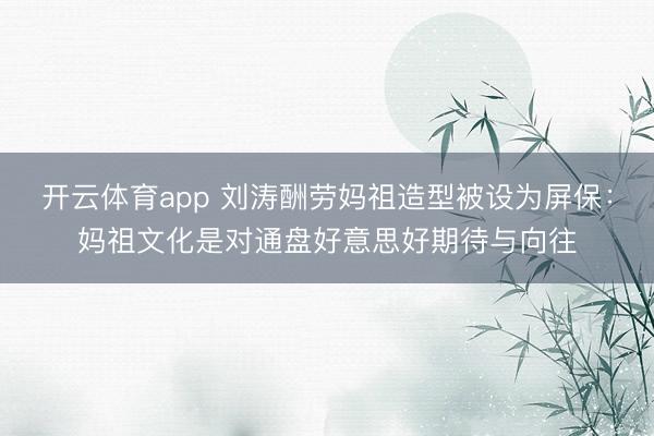 开云体育app 刘涛酬劳妈祖造型被设为屏保:妈祖文化是对通盘好意思好期待与向往