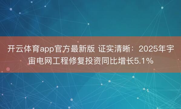 开云体育app官方最新版 证实清晰:2025年宇宙电网工程修复投资同比增长5.1%