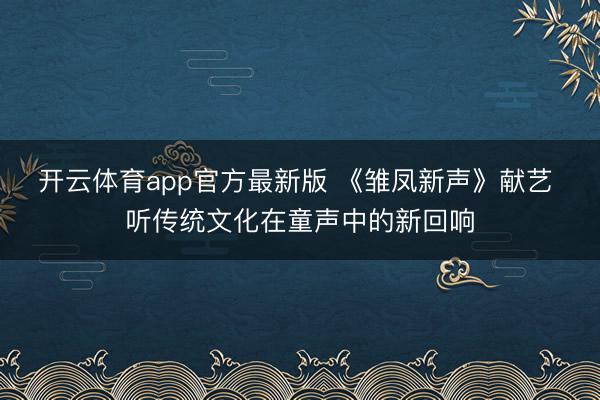 开云体育app官方最新版 《雏凤新声》献艺 听传统文化在童声中的新回响