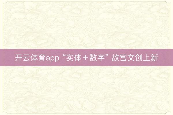开云体育app “实体＋数字” 故宫文创上新