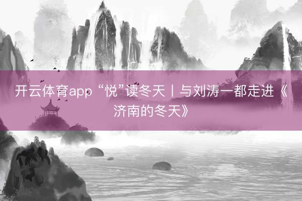 开云体育app “悦”读冬天丨与刘涛一都走进《济南的冬天》