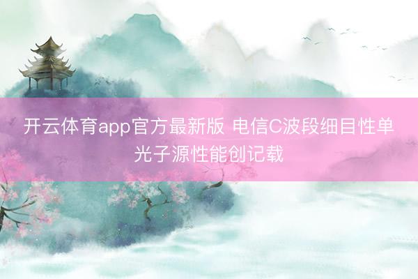 开云体育app官方最新版 电信C波段细目性单光子源性能创记载