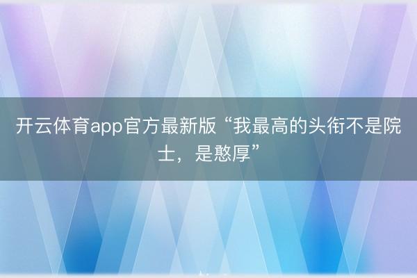 开云体育app官方最新版 “我最高的头衔不是院士,是憨厚”