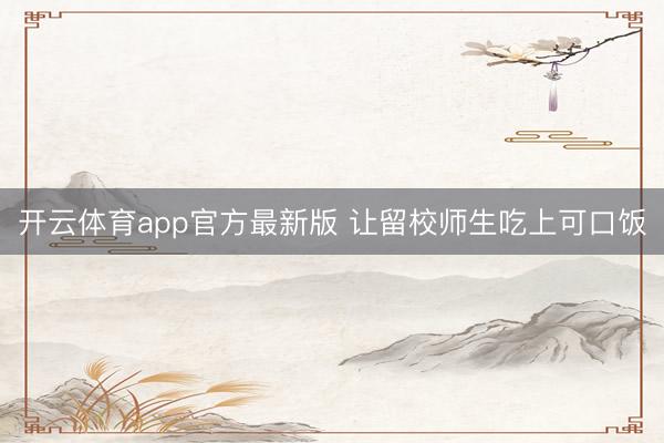 开云体育app官方最新版 让留校师生吃上可口饭