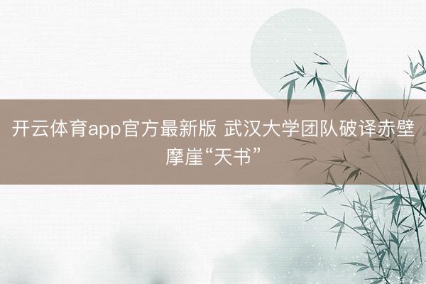 开云体育app官方最新版 武汉大学团队破译赤壁摩崖“天书”
