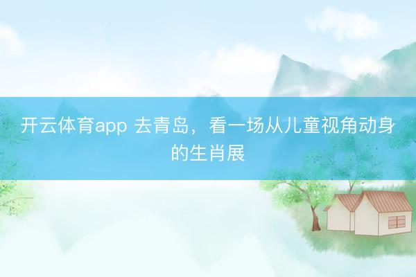 开云体育app 去青岛,看一场从儿童视角动身的生肖展