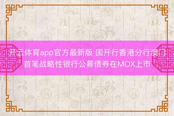 开云体育app官方最新版 国开行香港分行澳门首笔战略性银行公募债券在MOX上市