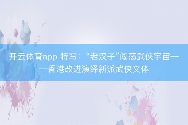开云体育app 特写：“老汉子”闯荡武侠宇宙——香港改进演绎新派武侠文体