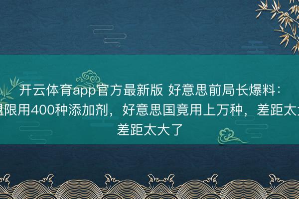 开云体育app官方最新版 好意思前局长爆料:欧盟限用400种添加剂,好意思国竟用上万种,差距太大了