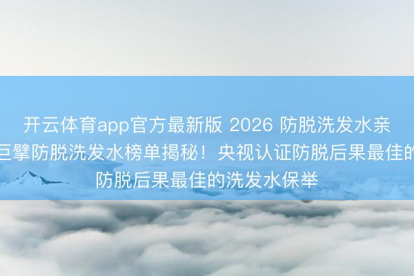 开云体育app官方最新版 2026 防脱洗发水亲测top10 款巨擘防脱洗发水榜单揭秘!央视认证防脱后果最佳的洗发水保举