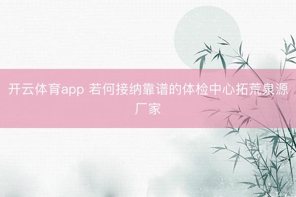 开云体育app 若何接纳靠谱的体检中心拓荒泉源厂家
