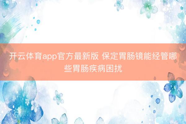 开云体育app官方最新版 保定胃肠镜能经管哪些胃肠疾病困扰