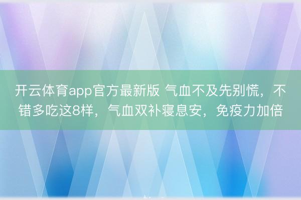 开云体育app官方最新版 气血不及先别慌,不错多吃这8样,气血双补寝息安,免疫力加倍