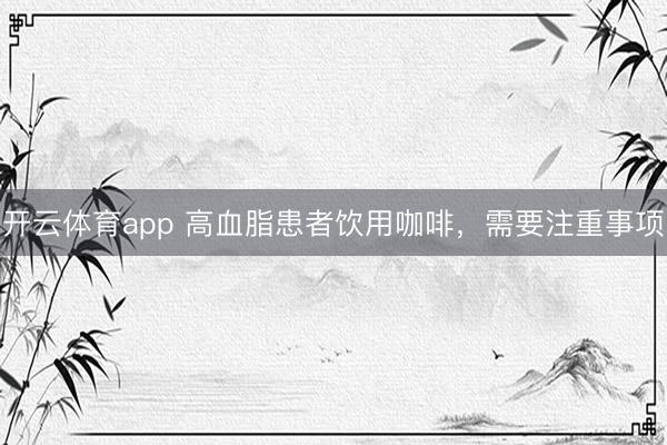 开云体育app 高血脂患者饮用咖啡,需要注重事项