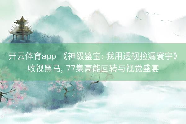 开云体育app 《神级鉴宝: 我用透视捡漏寰宇》收视黑马, 77集高能回转与视觉盛宴