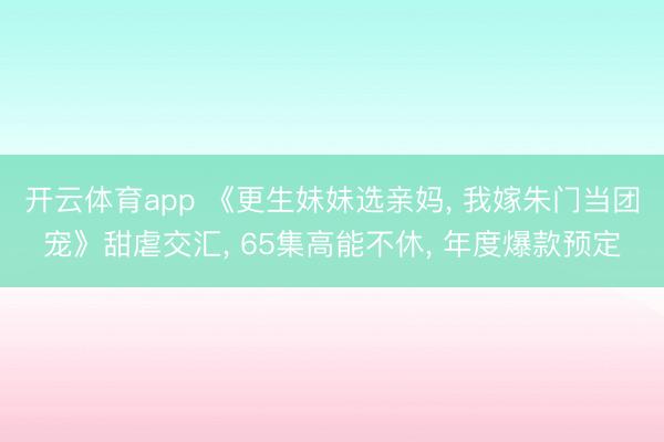 开云体育app 《更生妹妹选亲妈, 我嫁朱门当团宠》甜虐交汇, 65集高能不休, 年度爆款预定