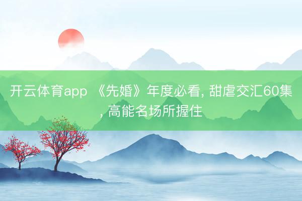 开云体育app 《先婚》年度必看， 甜虐交汇60集， 高能名场所握住