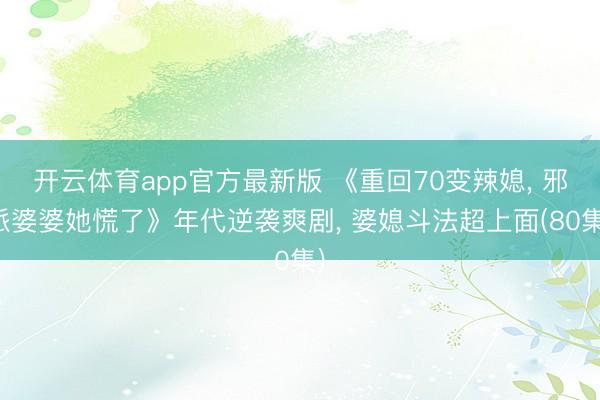 开云体育app官方最新版 《重回70变辣媳， 邪派婆婆她慌了》年代逆袭爽剧， 婆媳斗法超上面(80集)