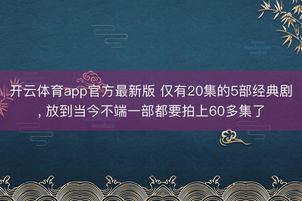 开云体育app官方最新版 仅有20集的5部经典剧， 放到当今不端一部都要拍上60多集了