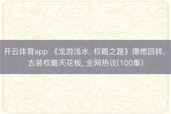 开云体育app 《龙游浅水: 权略之路》爆燃回转， 古装权略天花板， 全网热议(100集)