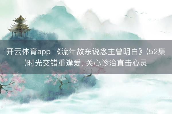 开云体育app 《流年故东说念主曾明白》(52集)时光交错重逢爱， 关心诊治直击心灵