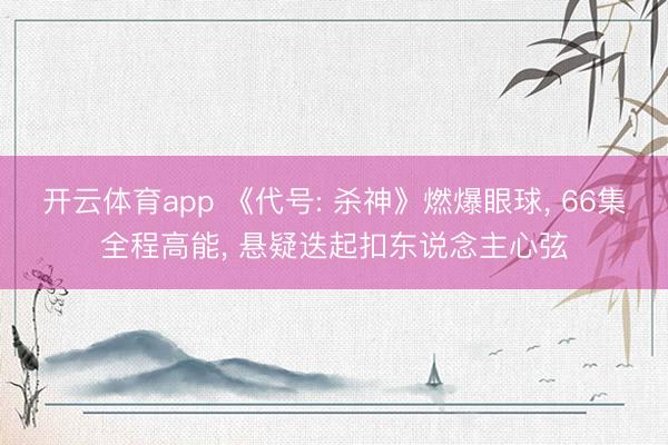 开云体育app 《代号: 杀神》燃爆眼球， 66集全程高能， 悬疑迭起扣东说念主心弦