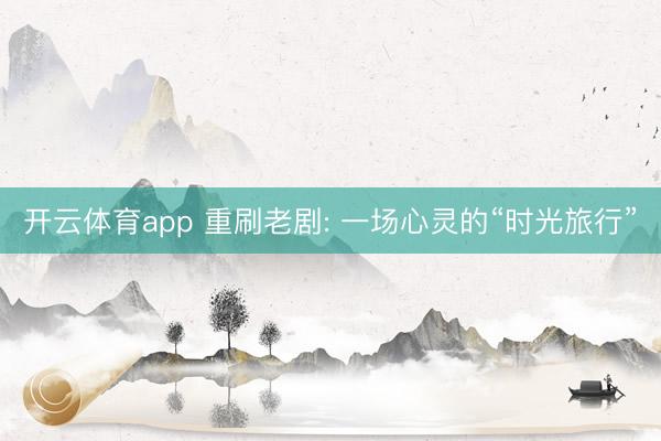 开云体育app 重刷老剧: 一场心灵的“时光旅行”