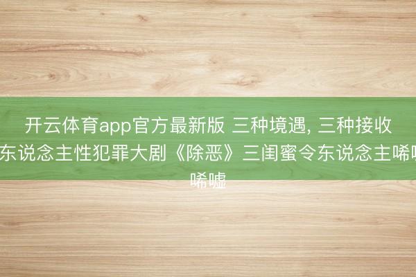 开云体育app官方最新版 三种境遇， 三种接收， 东说念主性犯罪大剧《除恶》三闺蜜令东说念主唏嘘