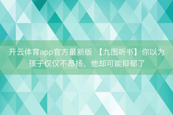开云体育app官方最新版 【九图听书】你以为孩子仅仅不昂扬,他却可能抑郁了