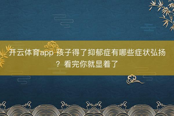 开云体育app 孩子得了抑郁症有哪些症状弘扬？看完你就显着了