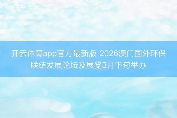 开云体育app官方最新版 2026澳门国外环保联结发展论坛及展览3月下旬举办