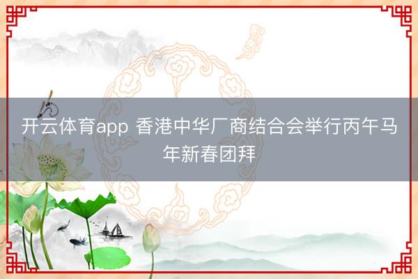 开云体育app 香港中华厂商结合会举行丙午马年新春团拜