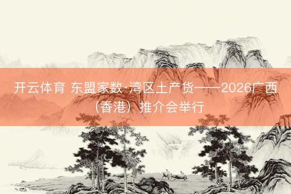 开云体育 东盟家数·湾区土产货——2026广西（香港）推介会举行