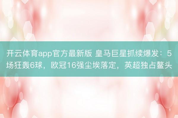开云体育app官方最新版 皇马巨星抓续爆发:5场狂轰6球,欧冠16强尘埃落定,英超独占鳌头